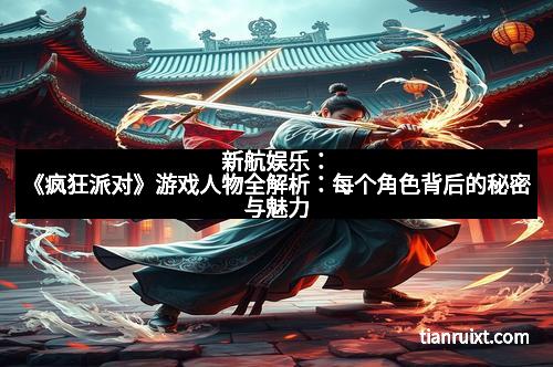 新航娱乐：《疯狂派对》游戏人物全解析：每个角色背后的秘密与魅力