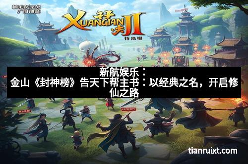 新航娱乐：金山《封神榜》告天下帮主书：以经典之名，开启修仙之路