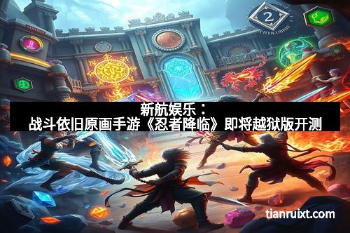 新航娱乐：战斗依旧原画手游《忍者降临》即将越狱版开测